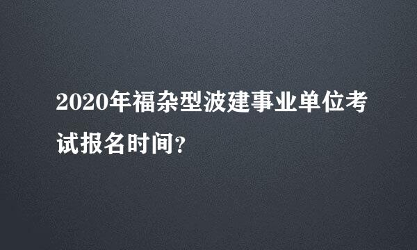 2020年福杂型波建事业单位考试报名时间？