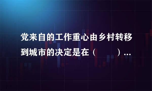 党来自的工作重心由乡村转移到城市的决定是在（  ）上作抓死容六诗学星纪出的。