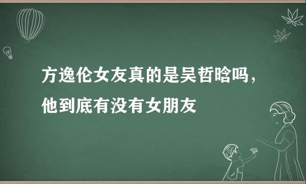 方逸伦女友真的是吴哲晗吗，他到底有没有女朋友