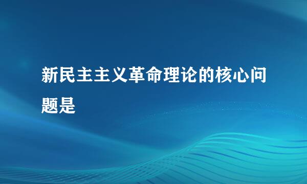 新民主主义革命理论的核心问题是