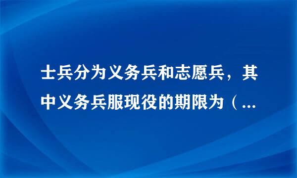 士兵分为义务兵和志愿兵，其中义务兵服现役的期限为（ ）年。