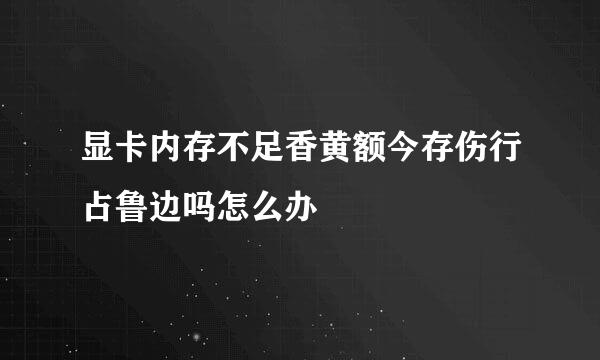 显卡内存不足香黄额今存伤行占鲁边吗怎么办