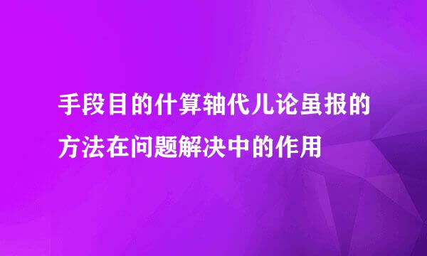 手段目的什算轴代儿论虽报的方法在问题解决中的作用