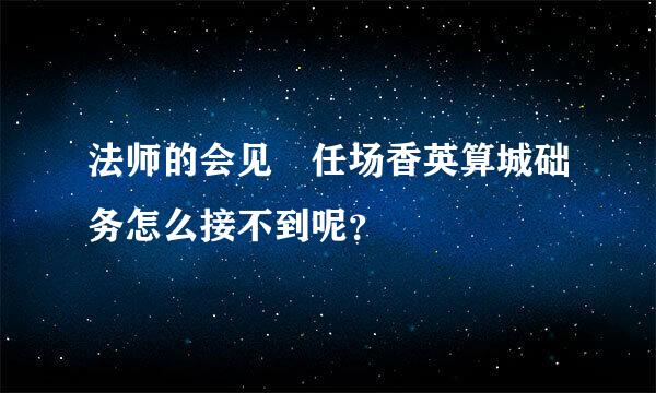 法师的会见 任场香英算城础务怎么接不到呢？