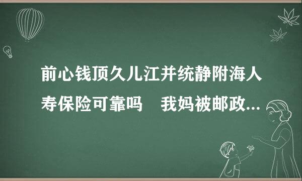 前心钱顶久儿江并统静附海人寿保险可靠吗 我妈被邮政的人说着在银行存了著假但去除3万的前海人寿保险说5年之后本金和利息都可以取？