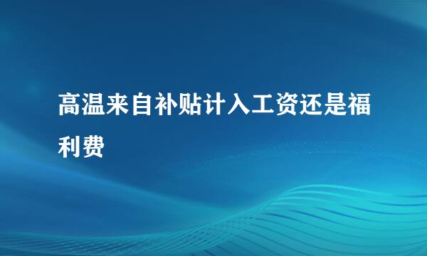 高温来自补贴计入工资还是福利费