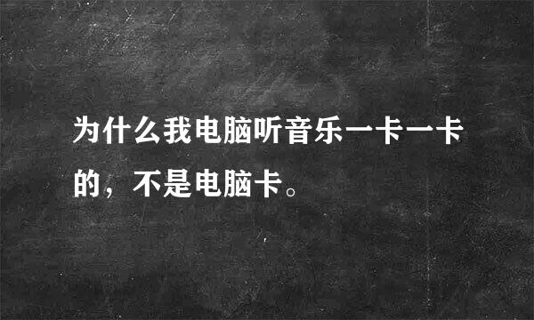 为什么我电脑听音乐一卡一卡的，不是电脑卡。