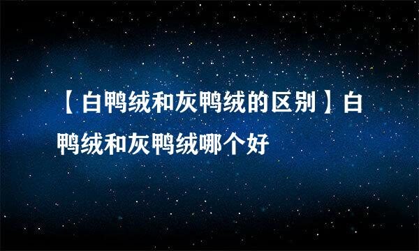 【白鸭绒和灰鸭绒的区别】白鸭绒和灰鸭绒哪个好