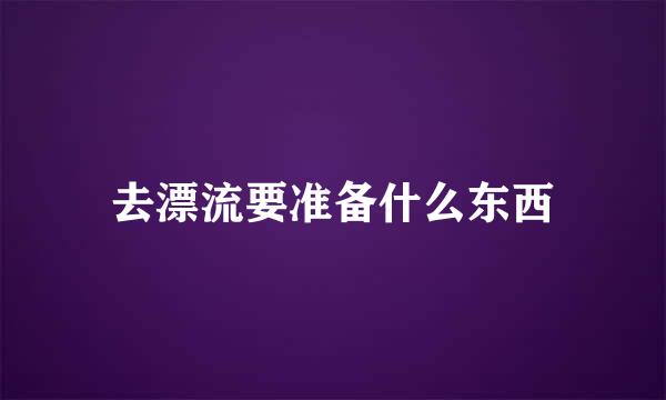 去漂流要准备什么东西