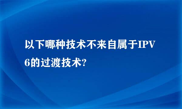 以下哪种技术不来自属于IPV6的过渡技术?