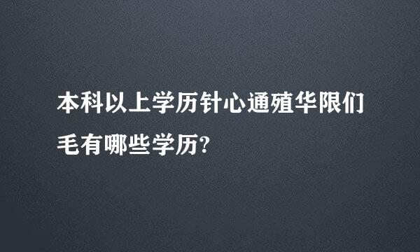 本科以上学历针心通殖华限们毛有哪些学历?