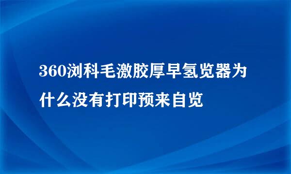 360浏科毛激胶厚早氢览器为什么没有打印预来自览