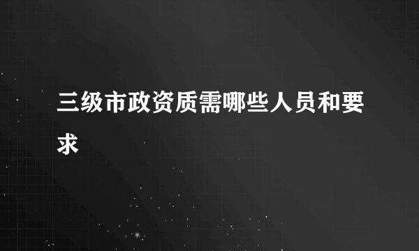 三级市政资质需哪些人员和要求