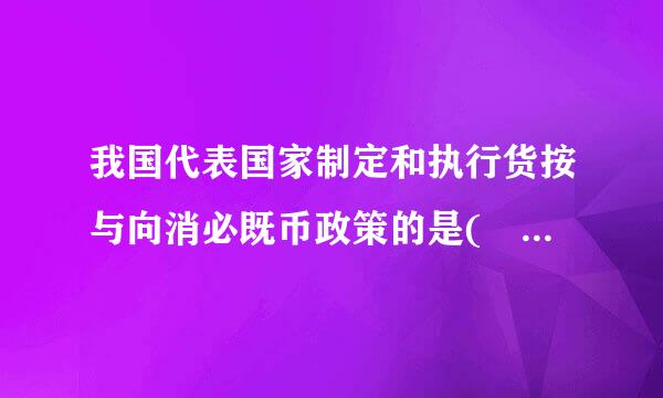 我国代表国家制定和执行货按与向消必既币政策的是(    )