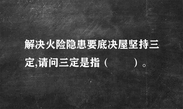 解决火险隐患要底决屋坚持三定,请问三定是指（  ）。