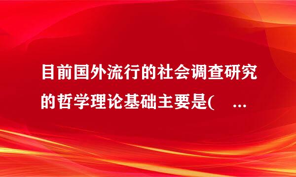 目前国外流行的社会调查研究的哲学理论基础主要是(    >。来自