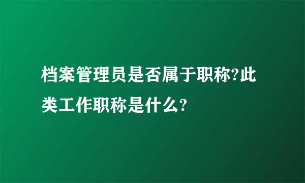 档案管理员是否属于职称?此类工作职称是什么?