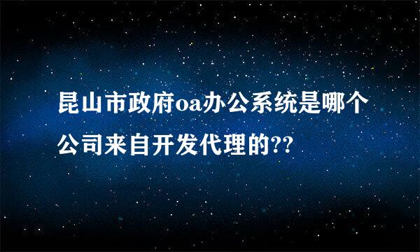 昆山市政府oa办公系统是哪个公司来自开发代理的??