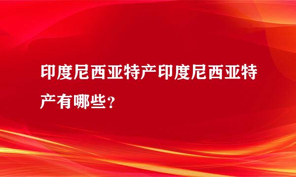 印度尼西亚特产印度尼西亚特产有哪些？