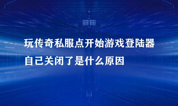 玩传奇私服点开始游戏登陆器自己关闭了是什么原因