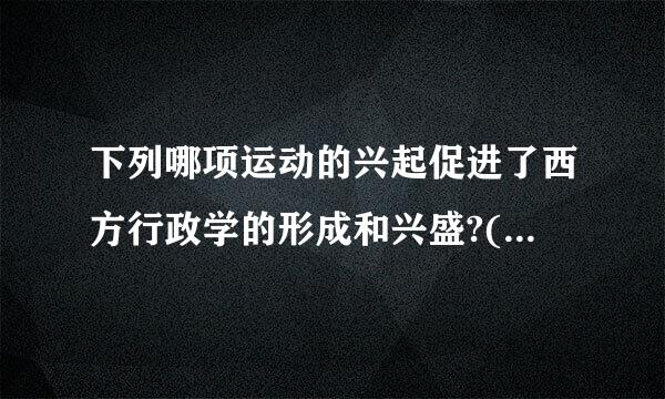 下列哪项运动的兴起促进了西方行政学的形成和兴盛?( )A. 新公共管理运动B. 科学管理运动C来自. 新自由主义思想运动D....