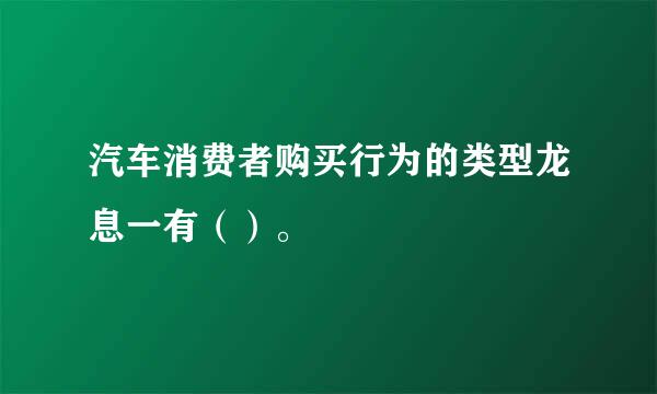 汽车消费者购买行为的类型龙息一有（）。