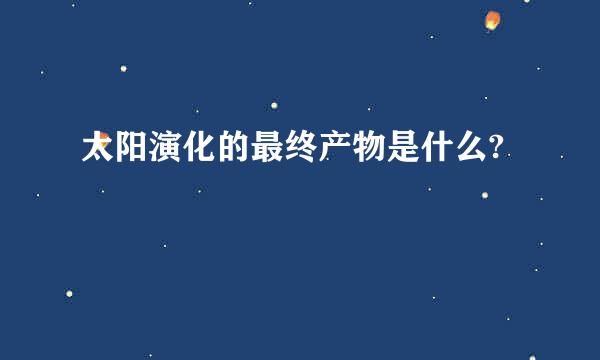 太阳演化的最终产物是什么?