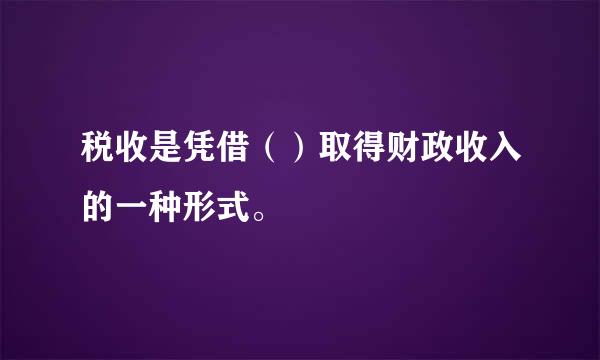 税收是凭借（）取得财政收入的一种形式。