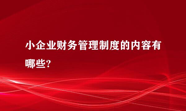 小企业财务管理制度的内容有哪些?