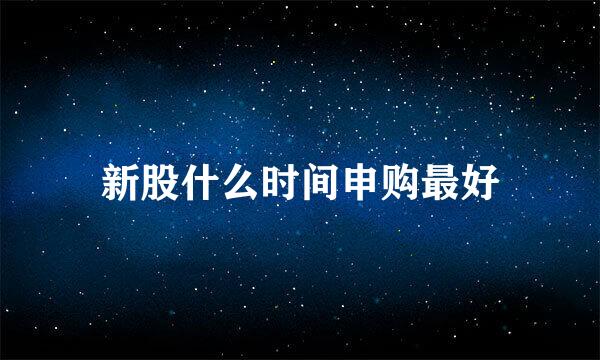 新股什么时间申购最好