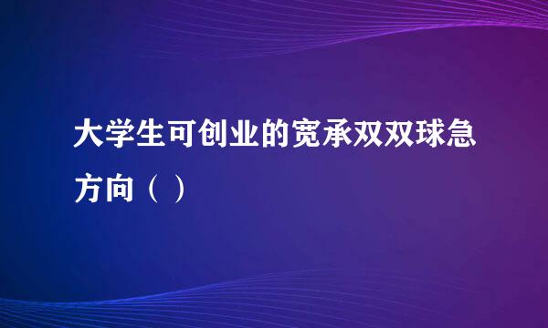 大学生可创业的宽承双双球急方向（）