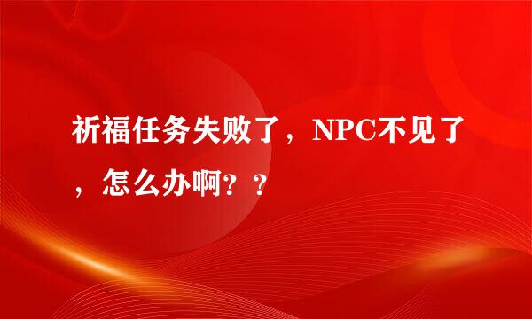 祈福任务失败了，NPC不见了，怎么办啊？？