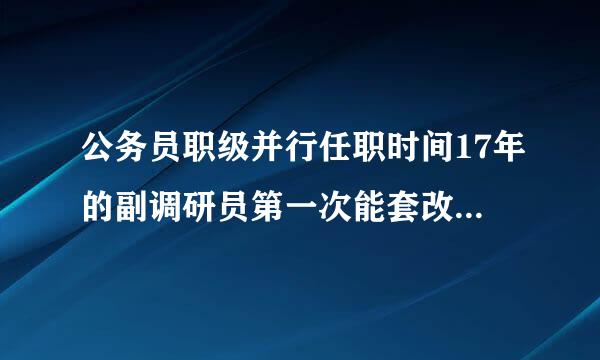 公务员职级并行任职时间17年的副调研员第一次能套改几级调研员？