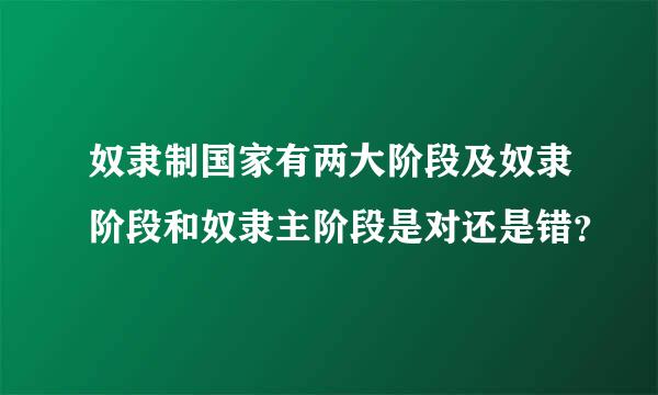 奴隶制国家有两大阶段及奴隶阶段和奴隶主阶段是对还是错？