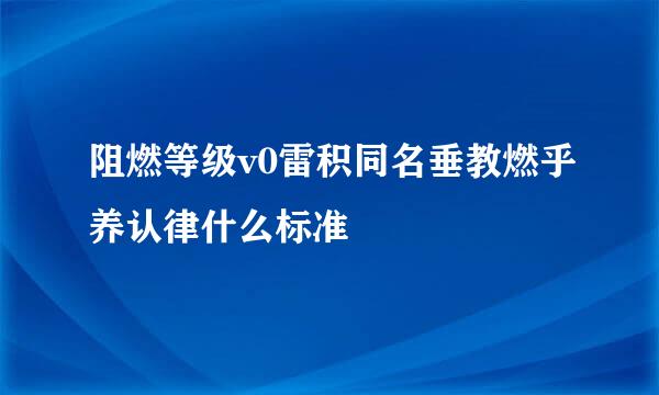 阻燃等级v0雷积同名垂教燃乎养认律什么标准