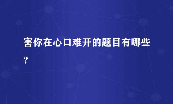 害你在心口难开的题目有哪些？