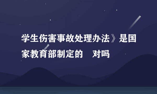 学生伤害事故处理办法》是国家教育部制定的 对吗