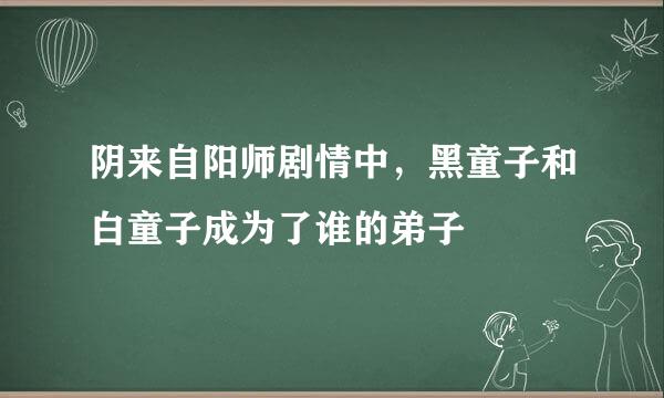 阴来自阳师剧情中，黑童子和白童子成为了谁的弟子