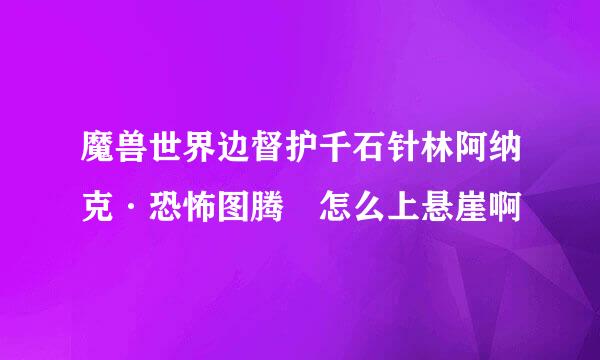 魔兽世界边督护千石针林阿纳克·恐怖图腾 怎么上悬崖啊