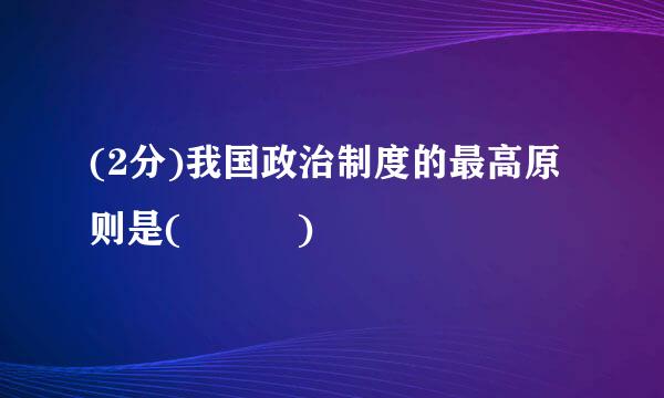 (2分)我国政治制度的最高原则是(   )