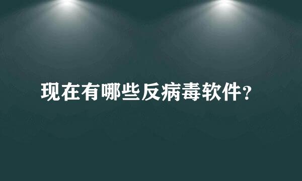 现在有哪些反病毒软件？