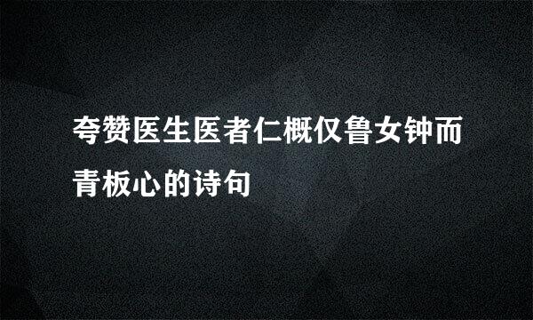 夸赞医生医者仁概仅鲁女钟而青板心的诗句