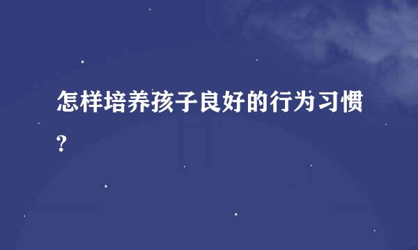 怎样培养孩子良好的行为习惯?