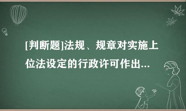 [判断题]法规、规章对实施上位法设定的行政许可作出的具体规定，根据实际情况，可以作才一定的变通规定。