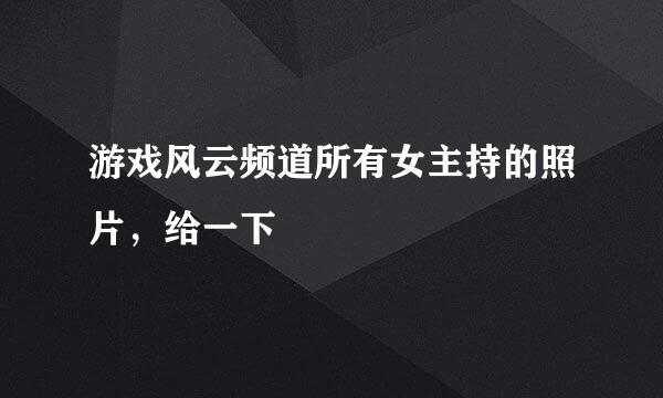 游戏风云频道所有女主持的照片，给一下