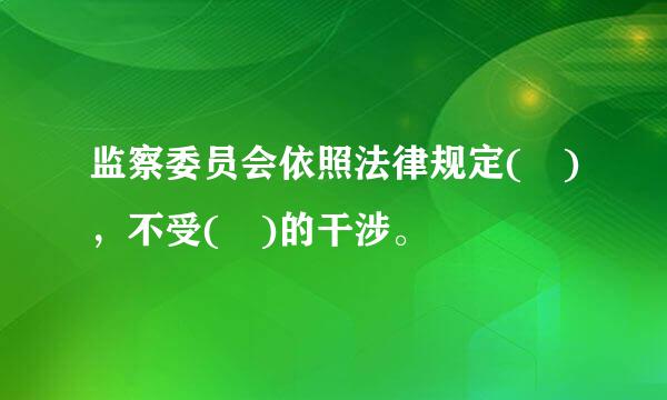 监察委员会依照法律规定( )，不受( )的干涉。