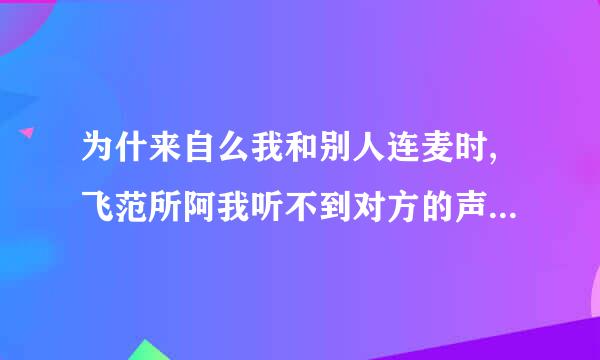 为什来自么我和别人连麦时,飞范所阿我听不到对方的声360问答音