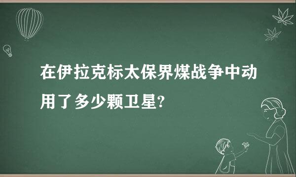 在伊拉克标太保界煤战争中动用了多少颗卫星?