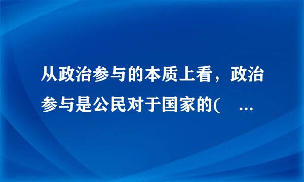 从政治参与的本质上看，政治参与是公民对于国家的(    )关系。    ...