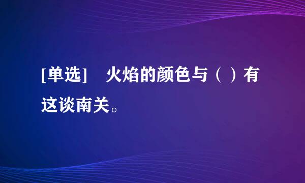 [单选] 火焰的颜色与（）有这谈南关。